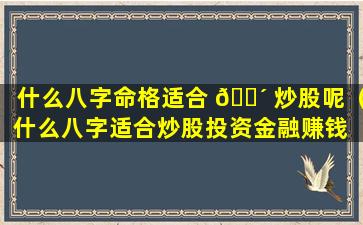 什么八字命格适合 🐴 炒股呢（什么八字适合炒股投资金融赚钱 🐶 ）